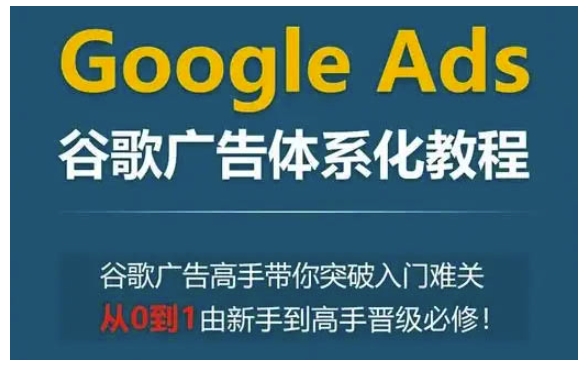 Google Ads谷歌广告体系化教程，谷歌广告高手带你突破入门难关，从0到1由新手到高手晋级必修-必智轻创社