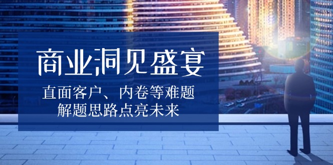 商业洞见盛宴，直面客户、内卷等难题，解题思路点亮未来-必智轻创社