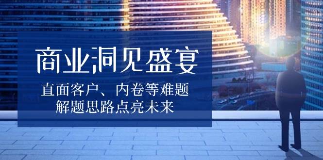 商业洞见盛宴，直面客户、内卷等难题，解题思路点亮未来-必智轻创社