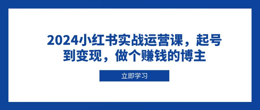 2024小红书实战运营课，起号到变现，做个赚钱的博主-必智轻创社