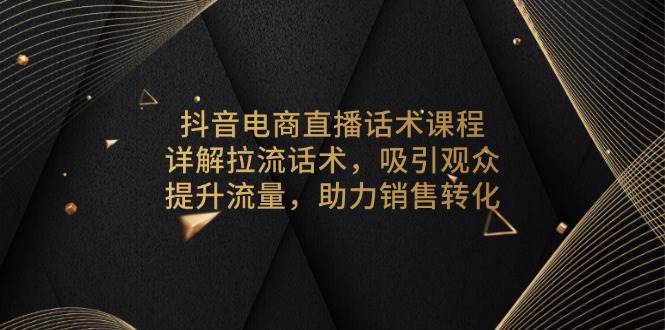 抖音电商直播话术课程，详解拉流话术，吸引观众，提升流量，助力销售转化-必智轻创社