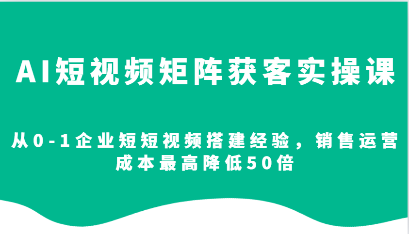AI短视频矩阵获客实操课，从0-1企业短短视频搭建经验，销售运营成本最高降低50倍-必智轻创社
