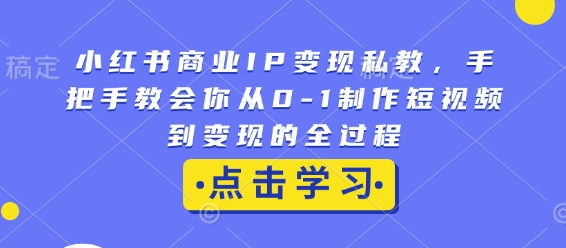 小红书商业IP变现私教，手把手教会你从0-1制作短视频到变现的全过程-必智轻创社