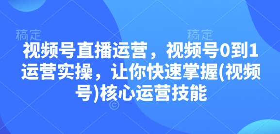 视频号直播运营，视频号0到1运营实操，让你快速掌握(视频号)核心运营技能-必智轻创社