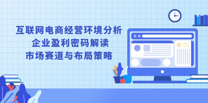 互联网电商经营环境分析, 企业盈利密码解读, 市场赛道与布局策略-必智轻创社