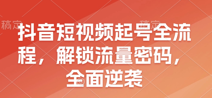 抖音短视频起号全流程，解锁流量密码，全面逆袭-必智轻创社
