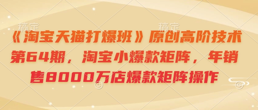 《淘宝天猫打爆班》原创高阶技术第64期，淘宝小爆款矩阵，年销售8000万店爆款矩阵操作-必智轻创社