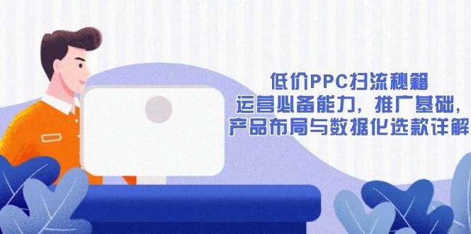 低价PPC扫流秘籍：运营必备能力, 推广基础, 产品布局与数据化选款详解-必智轻创社
