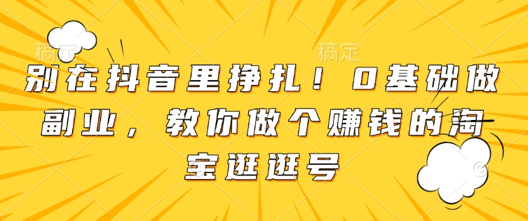 别在抖音里挣扎！0基础做副业，教你做个赚钱的淘宝逛逛号-必智轻创社