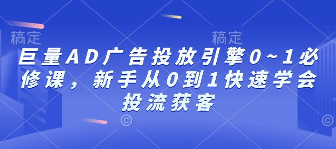 巨量AD广告投放引擎0~1必修课，新手从0到1快速学会投流获客-必智轻创社