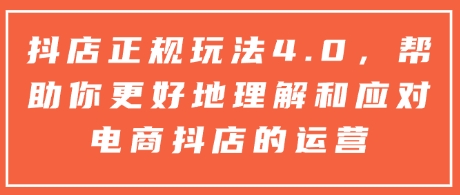 抖店正规玩法4.0，帮助你更好地理解和应对电商抖店的运营-必智轻创社