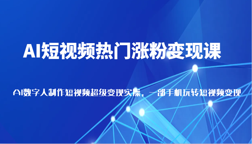 AI短视频热门涨粉变现课，AI数字人制作短视频超级变现实操，一部手机玩转短视频变现-必智轻创社
