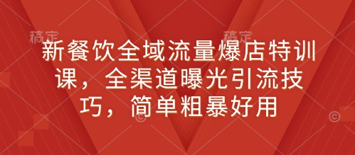 新餐饮全域流量爆店特训课，全渠道曝光引流技巧，简单粗暴好用-必智轻创社