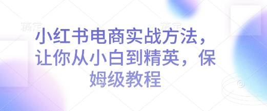小红书电商实战方法，让你从小白到精英，保姆级教程-必智轻创社