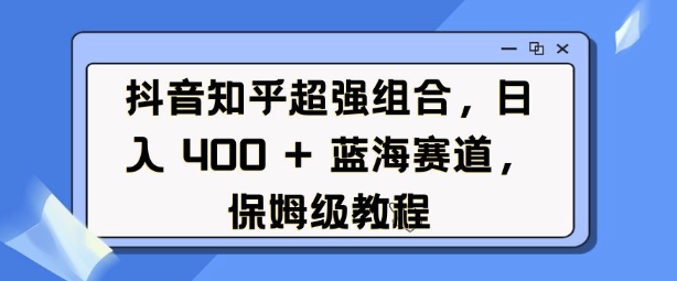 抖音知乎超强组合，日入4张， 蓝海赛道，保姆级教程-必智轻创社