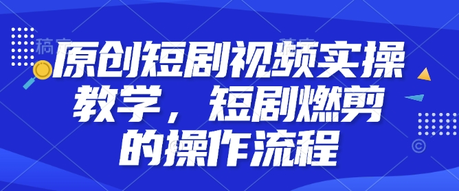 原创短剧视频实操教学，短剧燃剪的操作流程-必智轻创社