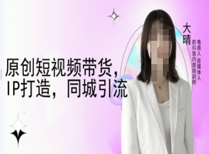原创短视频带货，IP打造，同城引流-大晴自媒体教程-必智轻创社
