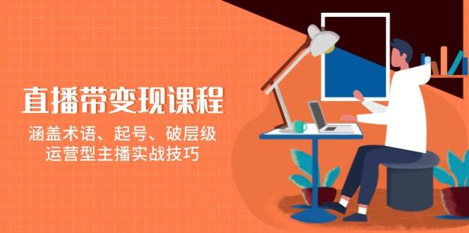 直播带变现课程，涵盖术语、起号、破层级，运营型主播实战技巧-必智轻创社