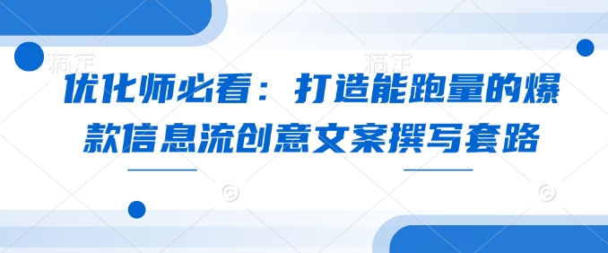 优化师必看：打造能跑量的爆款信息流创意文案撰写套路-必智轻创社