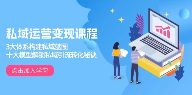 私域运营变现课程，3大体系构建私域蓝图，十大模型解锁私域引流转化秘诀-必智轻创社