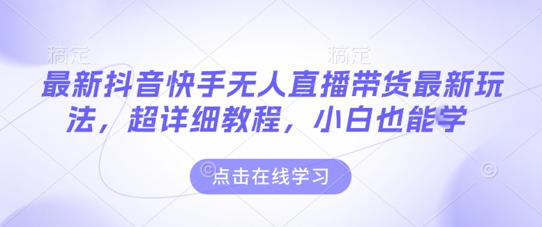 最新抖音快手无人直播带货玩法，超详细教程，小白也能学-必智轻创社