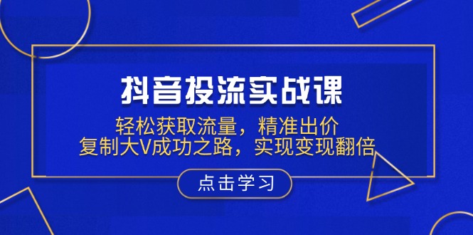 抖音投流实战课，轻松获取流量，精准出价，复制大V成功之路，实现变现翻倍-必智轻创社