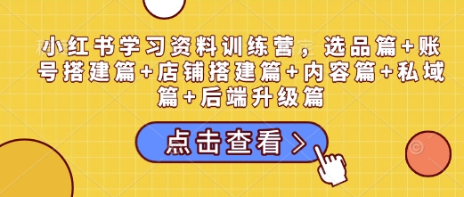 小红书学习资料训练营，选品篇+账号搭建篇+店铺搭建篇+内容篇+私域篇+后端升级篇-必智轻创社