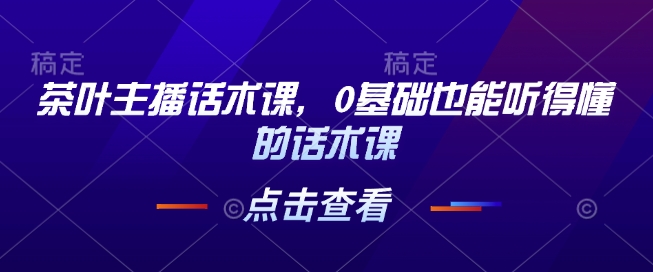 茶叶主播话术课，0基础也能听得懂的话术课-必智轻创社