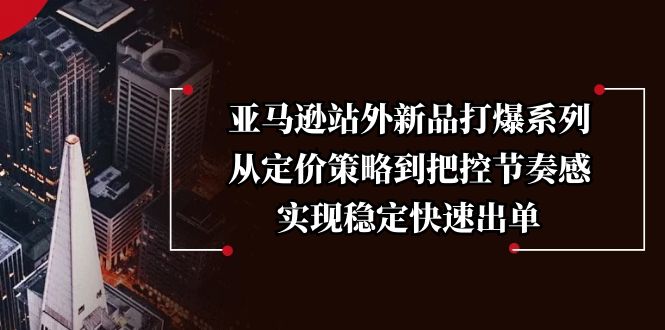 亚马逊站外新品打爆系列，从定价策略到把控节奏感，实现稳定快速出单-必智轻创社