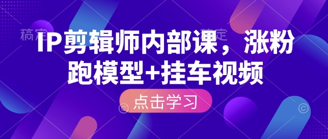 IP剪辑师内部课，涨粉跑模型+挂车视频-必智轻创社