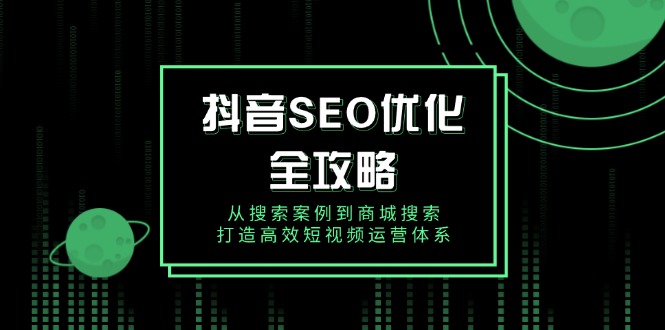 抖音 SEO优化全攻略，从搜索案例到商城搜索，打造高效短视频运营体系-必智轻创社