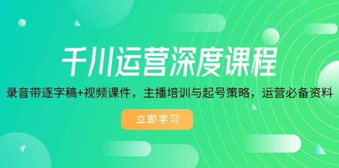 千川运营深度课程，录音带逐字稿+视频课件，主播培训与起号策略，运营…-必智轻创社