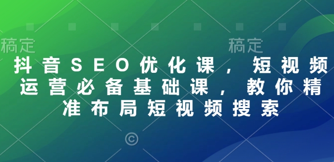 抖音SEO优化课，短视频运营必备基础课，教你精准布局短视频搜索-必智轻创社