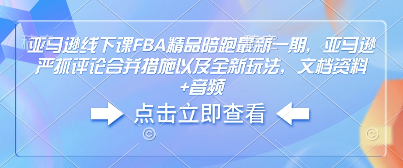 亚马逊线下课FBA精品陪跑最新一期，亚马逊严抓评论合并措施以及全新玩法，文档资料+音频-必智轻创社