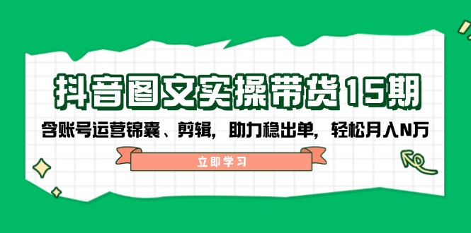 抖音 图文实操带货15期，含账号运营锦囊、剪辑，助力稳出单，轻松月入N万-必智轻创社
