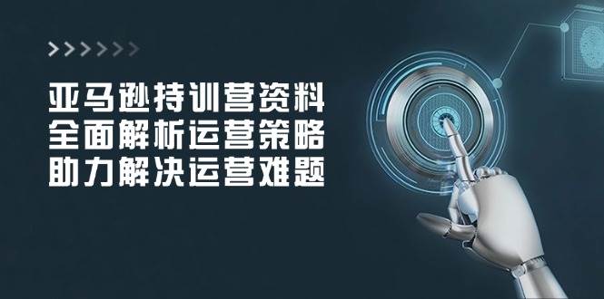 亚马逊持训营资料，全面解析运营策略，助力解决运营难题-必智轻创社