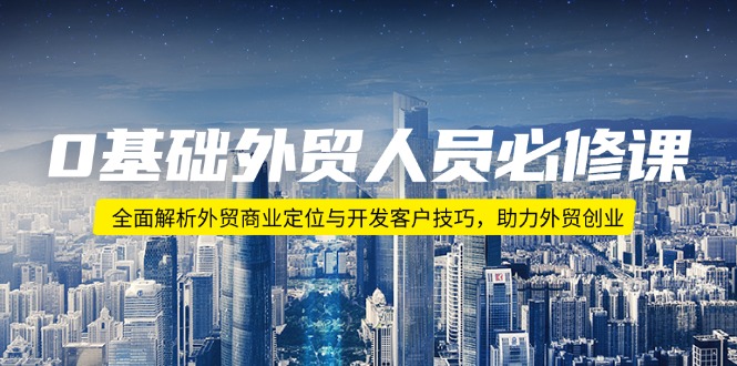 0基础外贸人员必修课：全面解析外贸商业定位与开发客户技巧，助力外贸创业-必智轻创社
