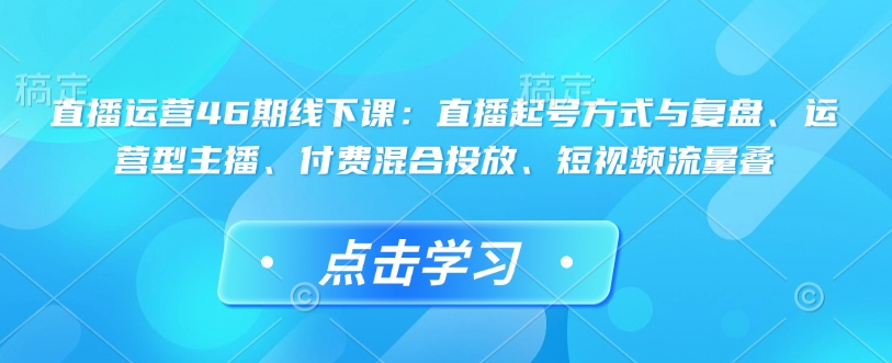 直播运营46期线下课：直播起号方式与复盘、运营型主播、付费混合投放、短视频流量叠-必智轻创社