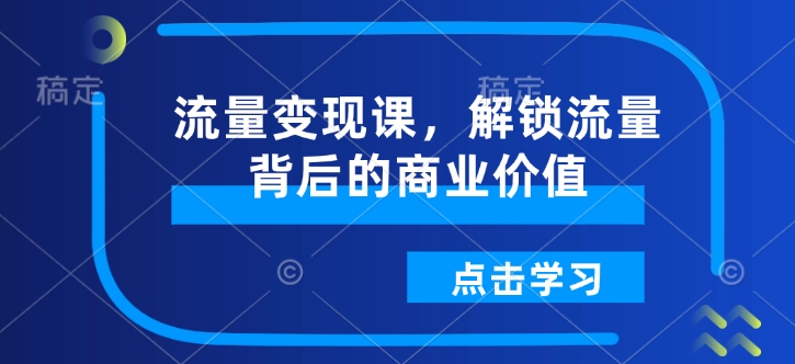 流量变现课，解锁流量背后的商业价值-必智轻创社