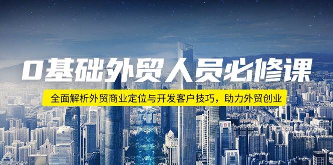 0基础外贸人员必修课：全面解析外贸商业定位与开发客户技巧，助力外贸创业-必智轻创社