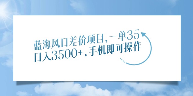 蓝海风口差价项目，一单35，日入3500+，手机即可操作-必智轻创社