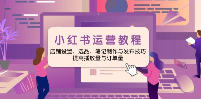 小红书运营教程：店铺设置、选品、笔记制作与发布技巧、提高播放量与订…-必智轻创社