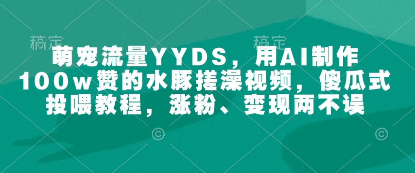 萌宠流量YYDS，用AI制作100w赞的水豚搓澡视频，傻瓜式投喂教程，涨粉、变现两不误-必智轻创社