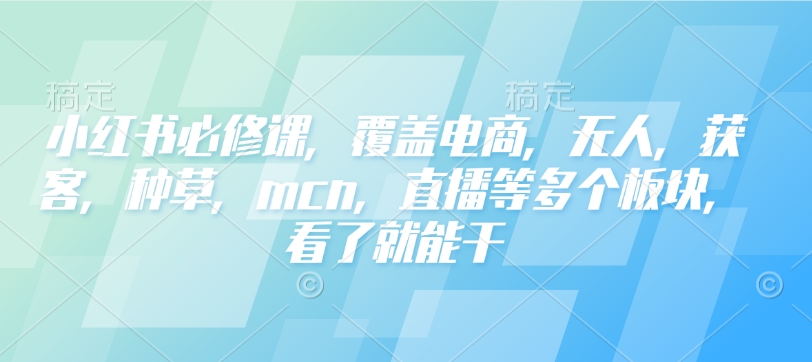 小红书必修课，覆盖电商，无人，获客，种草，mcn，直播等多个板块，看了就能干-必智轻创社