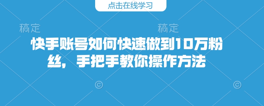 快手账号如何快速做到10万粉丝，手把手教你操作方法-必智轻创社