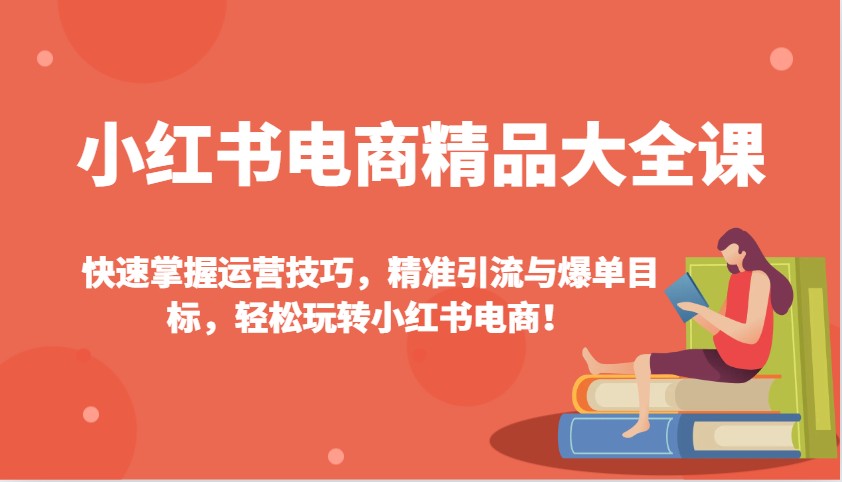 小红书电商精品大全课：快速掌握运营技巧，精准引流与爆单目标，轻松玩转小红书电商！-必智轻创社