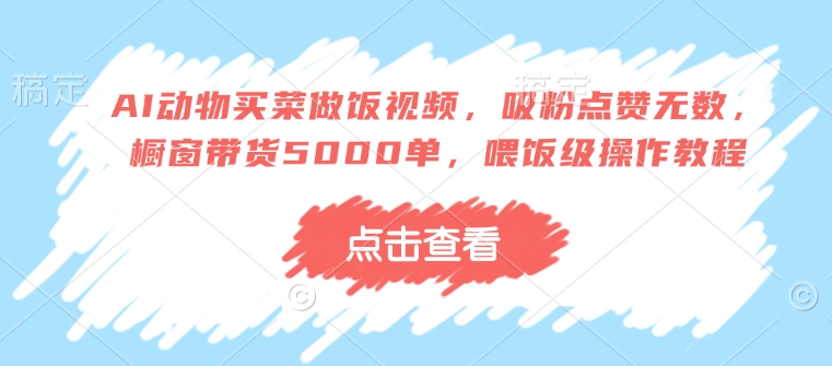 AI动物买菜做饭视频，吸粉点赞无数，橱窗带货5000单，喂饭级操作教程-必智轻创社