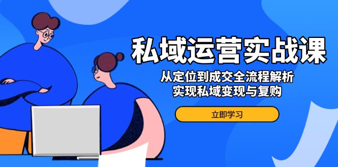 私域运营实战课，从定位到成交全流程解析，实现私域变现与复购-必智轻创社