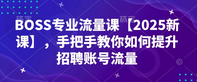 BOSS专业流量课【2025新课】，手把手教你如何提升招聘账号流量-必智轻创社