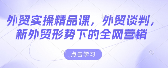 外贸实操精品课，外贸谈判，新外贸形势下的全网营销-必智轻创社